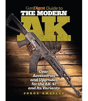 Gun Digest Guide to the Modern AK: Gear, Accessories and Upgrades for the AK-47 and Its Variants