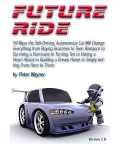 Future Ride: 99 Ways the Self-Driving, Autonomous Car Will Change Everything from Buying Groceries to Teen Romance to Surviving