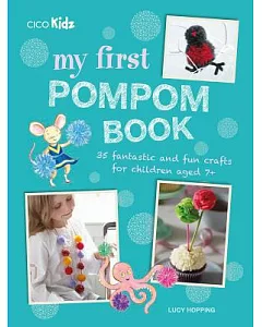 My First Pompom Book: 35 Fantastic and Fun Crafts for Children Aged 7+