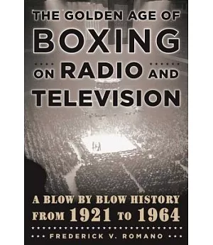 The Golden Age of Boxing on Radio and Television: A Blow-by-Blow History from 1921 to 1964