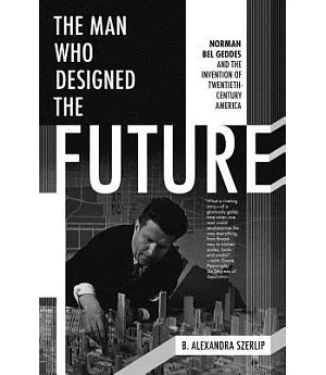 The Man Who Designed the Future: Norman Bel Geddes and the Invention of Twentieth-Century America