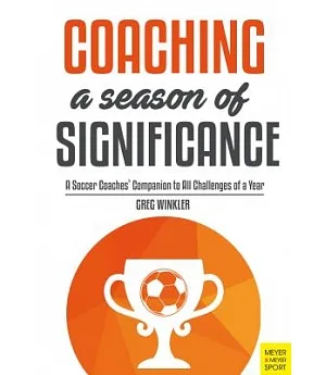 Coaching a Season of Significance: A Soccer Coaches’ Companion to All Challenges of a Year