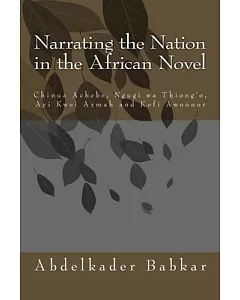 Narrating the Nation in the African Novel: Chinua Achebe, Ngugi Wa Thiong’o, Ayi Kwei Armah and kofi Awoonor