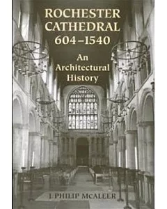 Rochester Cathedral: An Architectural History of the Fabric to the Dissolution, 604-1540