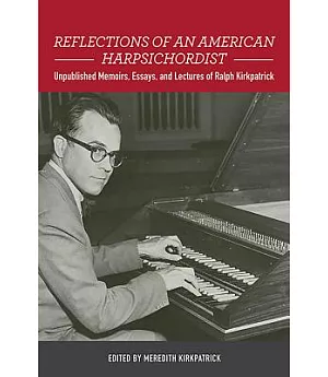 Reflections of an American Harpsichordist: Unpublished Memoirs, Essays, and Lectures of Ralph Kirkpatrick