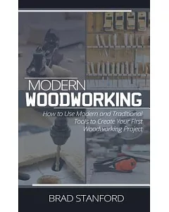 Modern Woodworking: A Beginners Guide for Using Modern and Traditional Tools to Create Quality Appliances for Your Home
