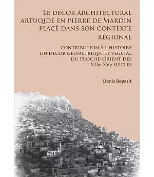 Le Decor Architectural Artuqide En Pierre De Mardin Place Dans Son Contexte Regional: Contribution a L’histoire Du Decor Geometr