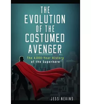 The Evolution of the Costumed Avenger: The 4,000-Year History of the Superhero