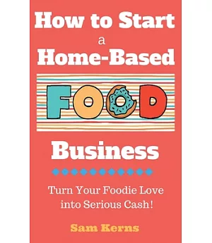 How to Start a Home-Based Food Business: Turn Your Foodie Love into Serious Cash with a Food Business Startup