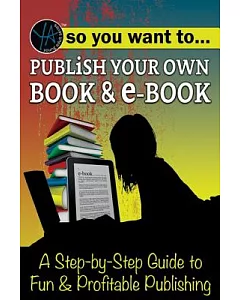 So You Want to Publish Your Own Book & E-book: A Step-by-step Guide to Fun & Profitable Publishing
