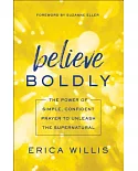 Believe Boldly: The Power of Simple, Confident Prayer to Unleash the Supernatural