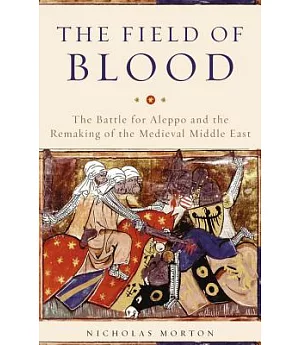 The Field of Blood: The Battle for Aleppo and the Remaking of the Medieval Middle East