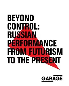 Beyond Control: Russian Performance from Futurism to the Present 1910–2017