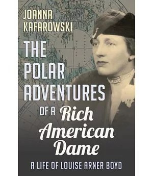 The Polar Adventures of a Rich American Dame: A Life of Louise Arner Boyd