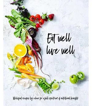 Eat Well, Live Well: Wholefood Recipes by Color for a Full Spectrum of Nutritional Benefits