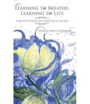 Learning to Breathe, Learning to Live: Simple Tools to Relieve Stress and Invigorate Your Life
