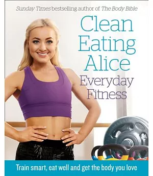 Clean Eating Alice Everyday Fitness: Train Smart, Eat Well and Get the Body You Love