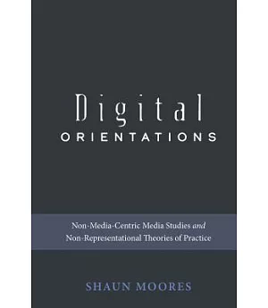 Digital Orientations: Non-media-centric Media Studies and Non-representational Theories of Practice