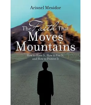 The Faith That Moves Mountains: How to Have It, How to Use It, and How to Protect It