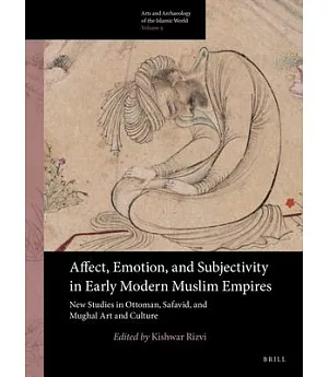 Affect, Emotion, and Subjectivity in Early Modern Muslim Empires: New Studies in Ottoman, Safavid, and Mughal Art and Culture