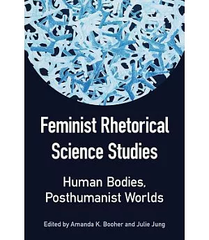 Feminist Rhetorical Science Studies: Human Bodies, Posthumanist Worlds