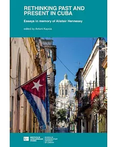 Rethinking Past and Present in Cuba: Essays in Memory of Alistair Hennessy