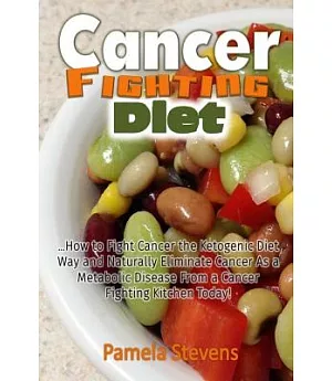Cancer Fighting Diet: How to Fight Cancer the Ketogenic Diet Way and Naturally Eliminate Cancer As a Metabolic Disease from a Ca