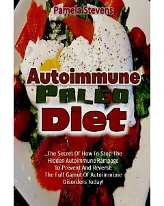 Autoimmune Paleo Diet: The Secret of How to Stop the Hidden Autoimmune Rampage to Prevent and Reverse the Full Gamut of Autoimmu