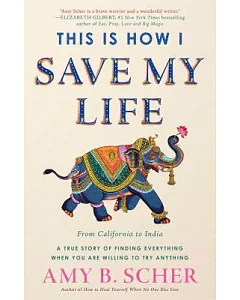 This Is How I Save My Life: From California to India, a True Story of Finding Everything When You Are Willing to Try Anything
