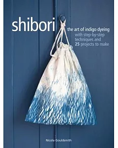 Shibori: The Art of Indigo Dyeing With Step-by-step Techniques and 25 Projects to Make