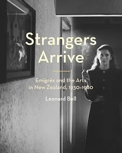 Strangers Arrive: Emigrés and the Arts in New Zealand, 1930-1980