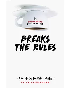 The Coffee Break Screenwriter Breaks the Rules: A Guide for the Rebel Writer