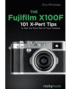 The Fujifilm X100f: 120 X-pert Tips to Get the Most Out of Your Camera