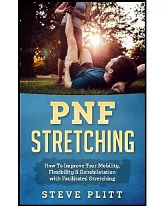 Pnf Stretching: How to Improve Your Mobility, Flexibility & Rehabilitation With Facilitated Stretching