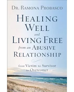Healing Well and Living Free from an Abusive Relationship: From Victim to Survivor to Overcomer