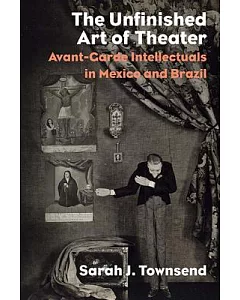 The Unfinished Art of Theater: Avant-garde Intellectuals in Mexico and Brazil