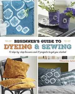 A Beginner’s Guide to Dyeing: 12 Step-by-step Lessons and 21 Projects to Get You Started