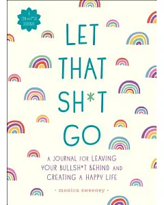 Let That Sh*t Go: A Journal for Leaving Your Bullsh*t Behind and Creating a Happy Life