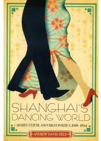 Shanghai’s Dancing World: Cabaret Culture and Urban Politics, 1919-1954