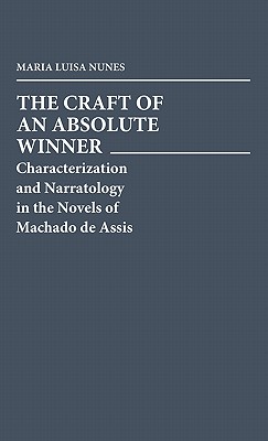 The Craft of an Absolute Winner: Characterization and Narratology in the Novels of Machado De Assis