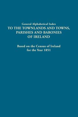 General Alphabetical Index to the Townlands and Towns, Parishes and Baronies of Ireland. Based on the Census of Ireland for the Year 1851