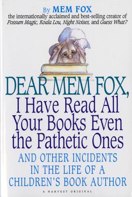 Dear Mem Fox, I Have Read All Your Books Even the Pathetic Ones: And Other Incidents in the Life of a Children’s Book Author