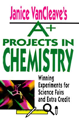 Janice VanCleave’s A+ Projects in Chemistry: Winning Experiments for Science Fairs and Extra Credit