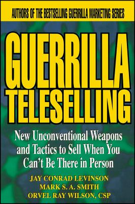 Guerrilla Teleselling: New Unconventional Weapons and Tactics to Sell When You Can’t Be There in Person