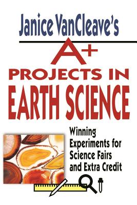 Janice Vancleave’s A+ Projects in Earth Science: Winning Experiments for Science Fairs and Extra Credit