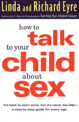 How to Talk to Your Child about Sex: It’s Best to Start Early, But It’s Never Too Late -- A Step-By-Step Guide for Every Age