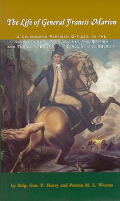 The Life of General Francis Marion: A Celebrated Partisan Officer, in the Revolutionary War, Against the British and Tories in S