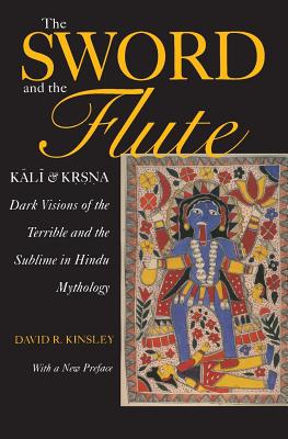 The Sword and the Flute: Kali and Krsna, Dark Visions of the Terrible and Sublime in Hindu Mythology