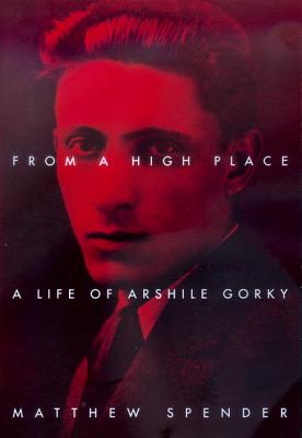 From a High Place: A Life of Arshile Gorky