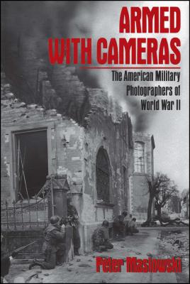 Armed With Cameras: The American Military Photographers of World War II